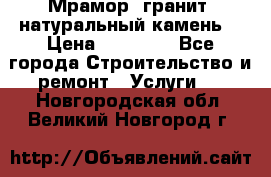 Мрамор, гранит, натуральный камень! › Цена ­ 10 000 - Все города Строительство и ремонт » Услуги   . Новгородская обл.,Великий Новгород г.